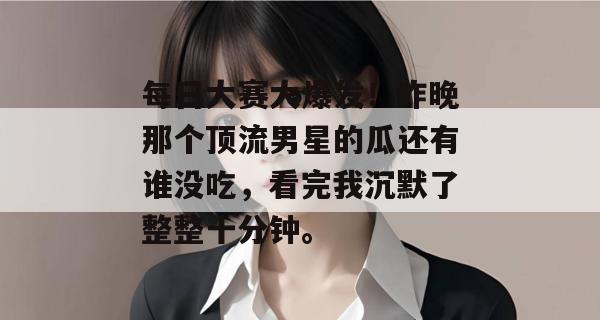 每日大赛大爆发！昨晚那个顶流男星的瓜还有谁没吃，看完我沉默了整整十分钟。