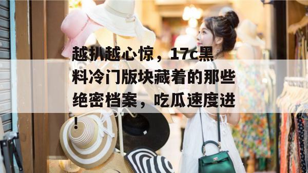 越扒越心惊，17c黑料冷门版块藏着的那些绝密档案，吃瓜速度进！
