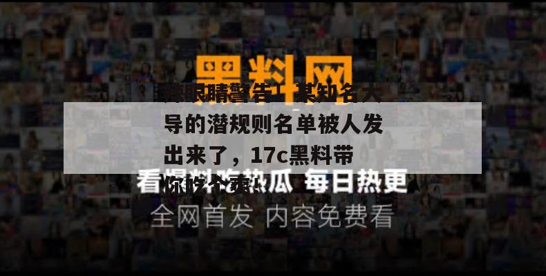 辣眼睛警告！某知名大导的潜规则名单被人发出来了，17c黑料带你吃个爽！