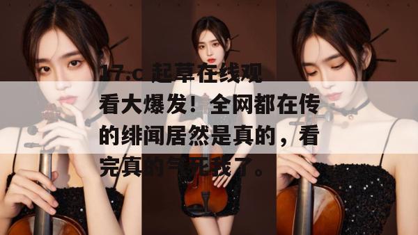 17.c 起草在线观看大爆发！全网都在传的绯闻居然是真的，看完真的气死我了。
