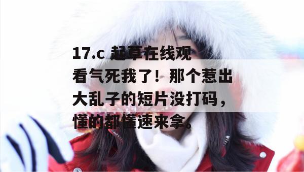 17.c 起草在线观看气死我了！那个惹出大乱子的短片没打码，懂的都懂速来拿。