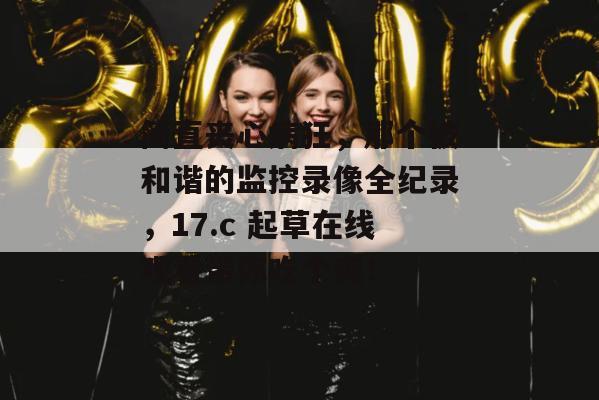 简直丧心病狂，那个被和谐的监控录像全纪录，17.c 起草在线观看带你吃个爽！