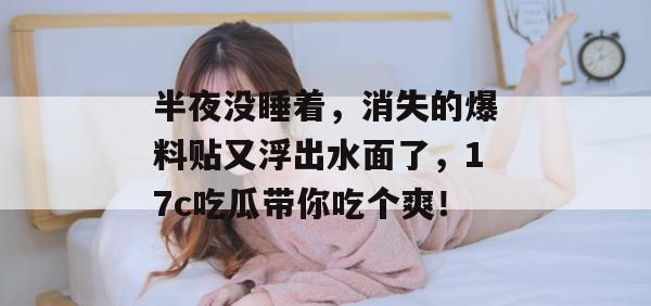 半夜没睡着，消失的爆料贴又浮出水面了，17c吃瓜带你吃个爽！