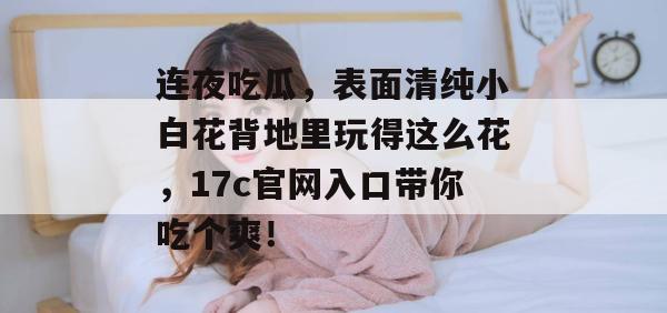 连夜吃瓜，表面清纯小白花背地里玩得这么花，17c官网入口带你吃个爽！