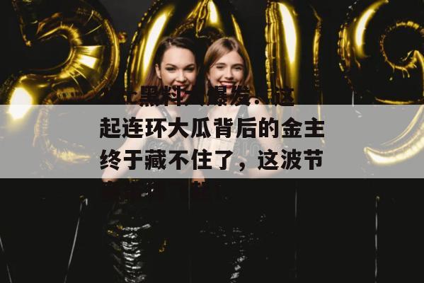 17c黑料大爆发！这起连环大瓜背后的金主终于藏不住了，这波节奏带得飞起！