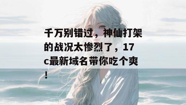 千万别错过，神仙打架的战况太惨烈了，17c最新域名带你吃个爽！