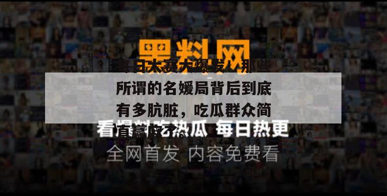 每日大赛大爆发！那些所谓的名媛局背后到底有多肮脏，吃瓜群众简直赢麻了。