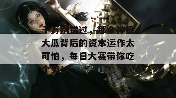 千万别错过，那个神级大瓜背后的资本运作太可怕，每日大赛带你吃个爽！