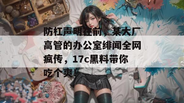 防杠声明在前，某大厂高管的办公室绯闻全网疯传，17c黑料带你吃个爽！