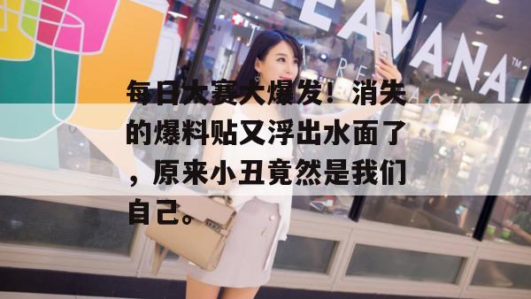 每日大赛大爆发！消失的爆料贴又浮出水面了，原来小丑竟然是我们自己。