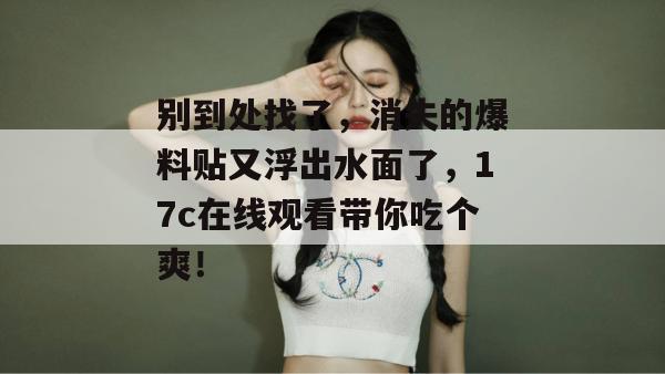 别到处找了，消失的爆料贴又浮出水面了，17c在线观看带你吃个爽！